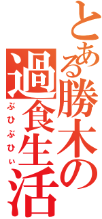 とある勝木の過食生活（ぶひぶひぃ）