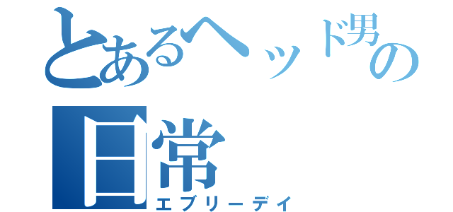 とあるヘッド男の日常（エブリーデイ）