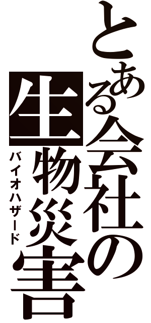 とある会社の生物災害（バイオハザード）