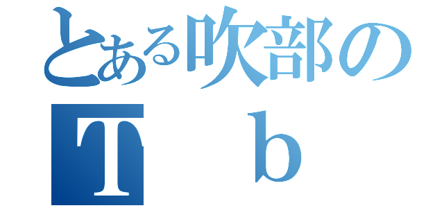 とある吹部のＴ ｂ（）