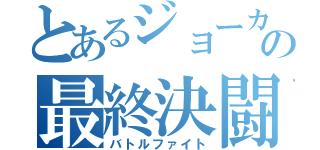 とあるジョーカーの最終決闘（バトルファイト）