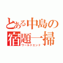 とある中島の宿題一掃（ワールドエンド）