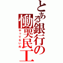 とある銀行の慟哭民工（やってないぬ）