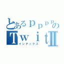 とあるｐｐｐｐのＴｗｉｔｔｅｒⅡ（インデックス）