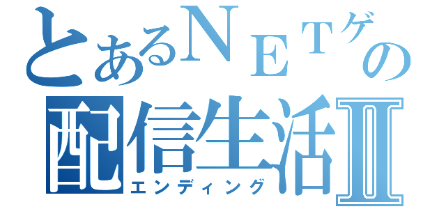 とあるＮＥＴゲの配信生活Ⅱ（エンディング）