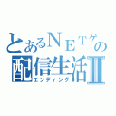 とあるＮＥＴゲの配信生活Ⅱ（エンディング）