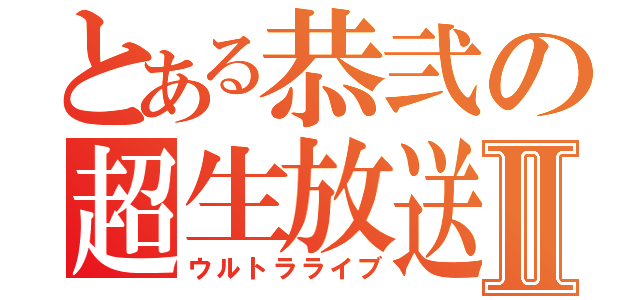 とある恭弐の超生放送Ⅱ（ウルトラライブ）