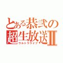 とある恭弐の超生放送Ⅱ（ウルトラライブ）