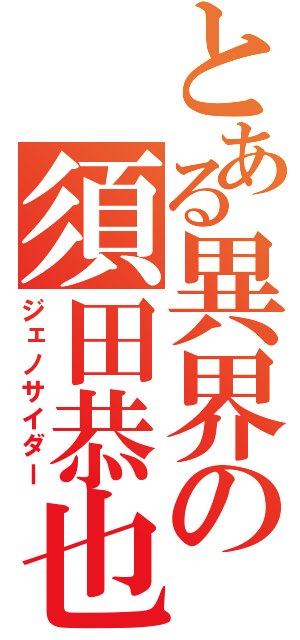 とある異界の須田恭也（ジェノサイダー）