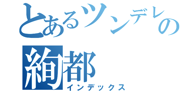 とあるツンデレの絢都（インデックス）