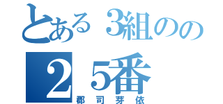 とある３組のの２５番（郡司芽依）