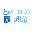 とある１組の元１現象（ｏｈ……）