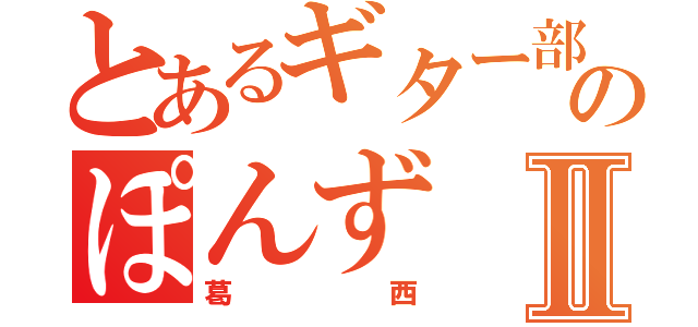 とあるギター部のぽんずⅡ（葛西）