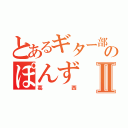 とあるギター部のぽんずⅡ（葛西）