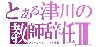 とある津川の教師辞任Ⅱ（ストーリーｏｆ　Ｔ中学校）