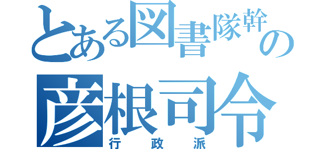 とある図書隊幹部の彦根司令（行政派）