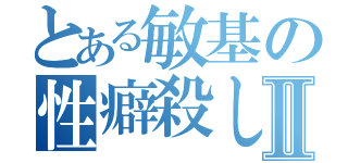 とある敏基の性癖殺しⅡ（）