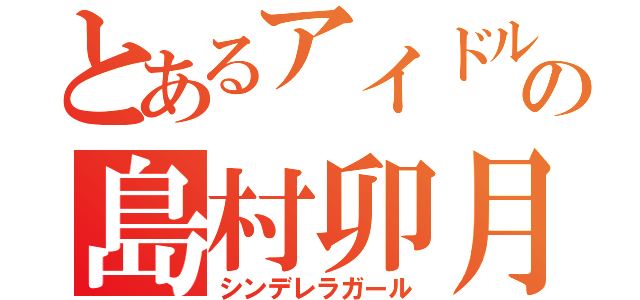 とあるアイドルの島村卯月（シンデレラガール）