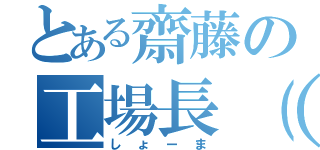 とある齋藤の工場長（株）（しょーま）