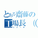 とある齋藤の工場長（株）（しょーま）