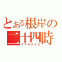 とある根岸の二十四時間（リアルタイム）