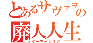 とあるサヴァヲの廃人人生（ゲーマーライフ）