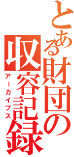 とある財団の収容記録（アーカイブス）