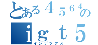 とある４５６４８８４のｉｇｔ５４６７５（インデックス）