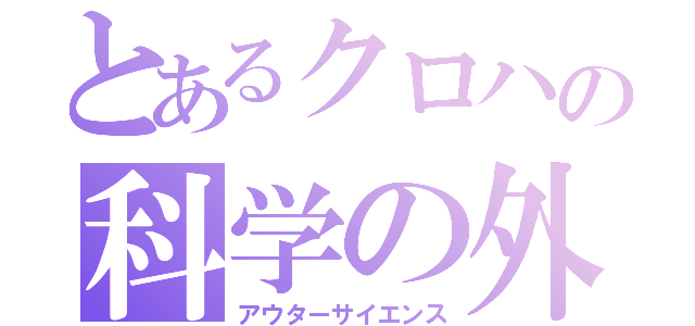 とあるクロハの科学の外（アウターサイエンス）