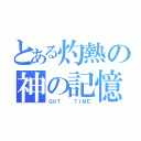 とある灼熱の神の記憶（ＧＯＴ   ＴＩＭＥ）