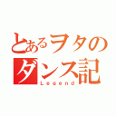 とあるヲタのダンス記（Ｌｅｇｅｎｄ）