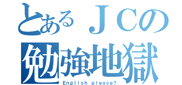 とあるＪＣの勉強地獄（Ｅｎｇｌｉｓｈ ｐｌｅａｓｅ？）