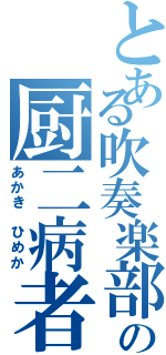 とある吹奏楽部の厨二病者（あかき　ひめか）