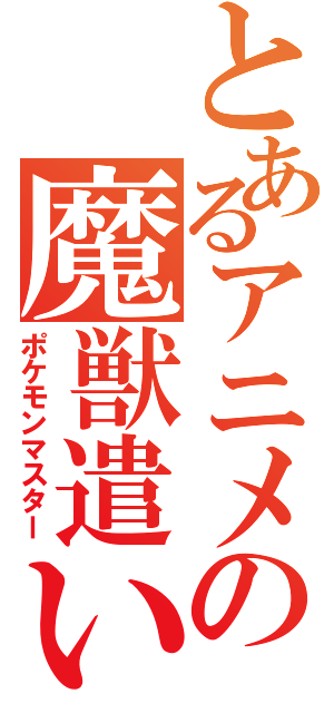 とあるアニメの魔獣遣い（ポケモンマスター）