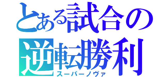 とある試合の逆転勝利（スーパーノヴァ）