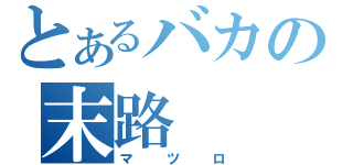 とあるバカの末路（マツロ）