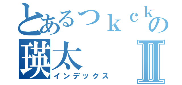 とあるっｋｃｋｃの瑛太Ⅱ（インデックス）