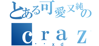 とある可愛又純真のｃｒａｚｙ（傻囝ｘｄ）