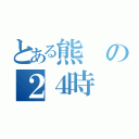 とある熊の２４時（）