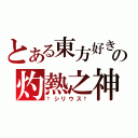 とある東方好きの灼熱之神（†シリウス†）