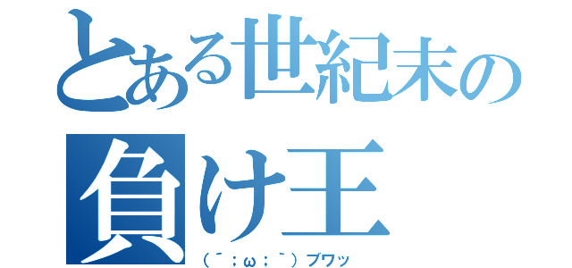 とある世紀末の負け王（（´；ω；｀）ブワッ ）