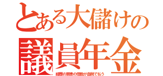 とある大儲けの議員年金（経歴の肩書の倍数が血税で払う）