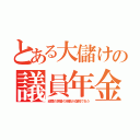 とある大儲けの議員年金（経歴の肩書の倍数が血税で払う）