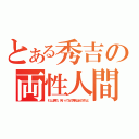 とある秀吉の両性人間（わしは男だ。何いってるの秀吉は女の子だよ）