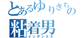 とあるゆりきちの粘着男（インデックス）