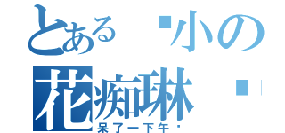 とある瘦小の花痴琳酱（呆了一下午呢）