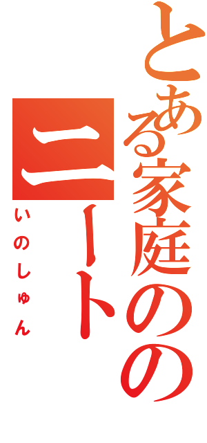 とある家庭ののニート（いのしゅん）