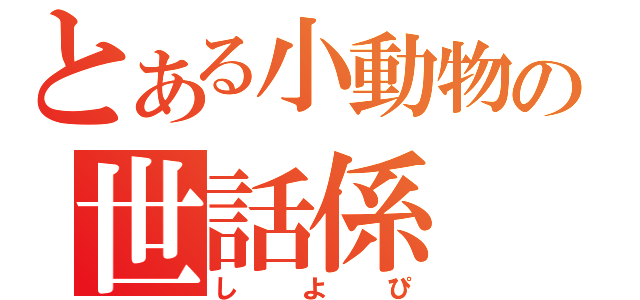 とある小動物の世話係（しよぴ）