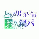 とある男３人と女３人のお久鍋パー♪（ｐａｒｔｙ。）