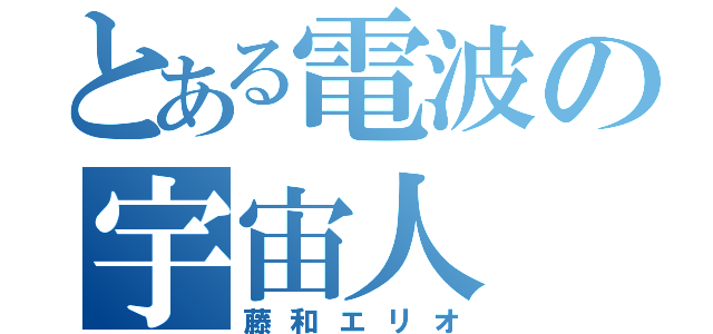 とある電波の宇宙人（藤和エリオ）